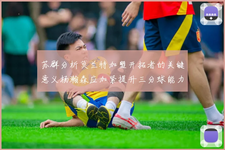 苏群分析莫兰特加盟开拓者的关键意义杨瀚森应加紧提升三分球能力