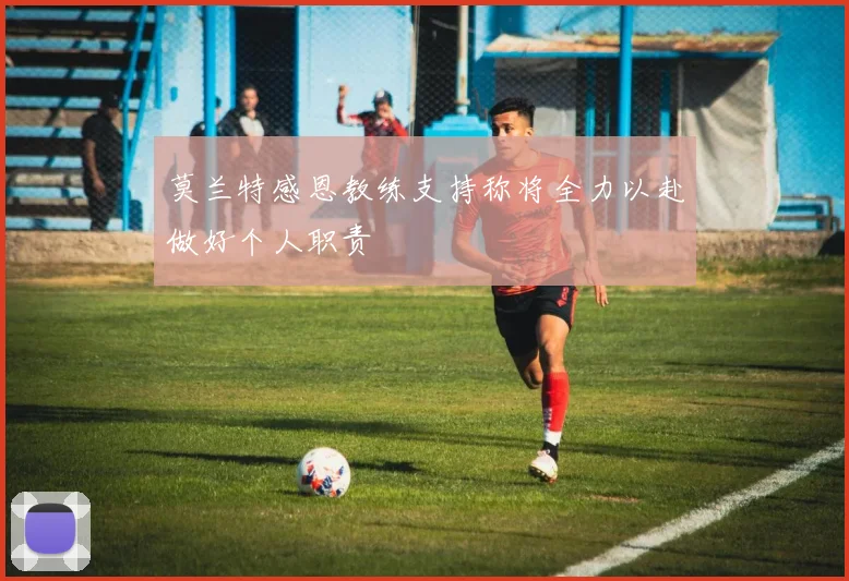 莫兰特感恩教练支持称将全力以赴做好个人职责