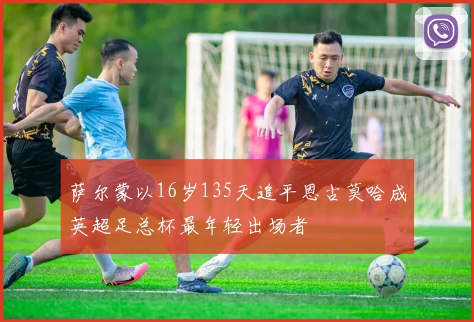 萨尔蒙以16岁135天追平恩古莫哈成英超足总杯最年轻出场者