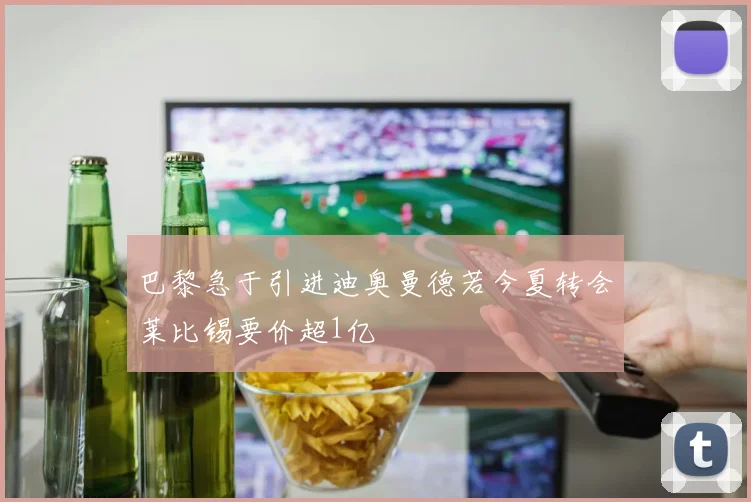 巴黎急于引进迪奥曼德若今夏转会莱比锡要价超1亿