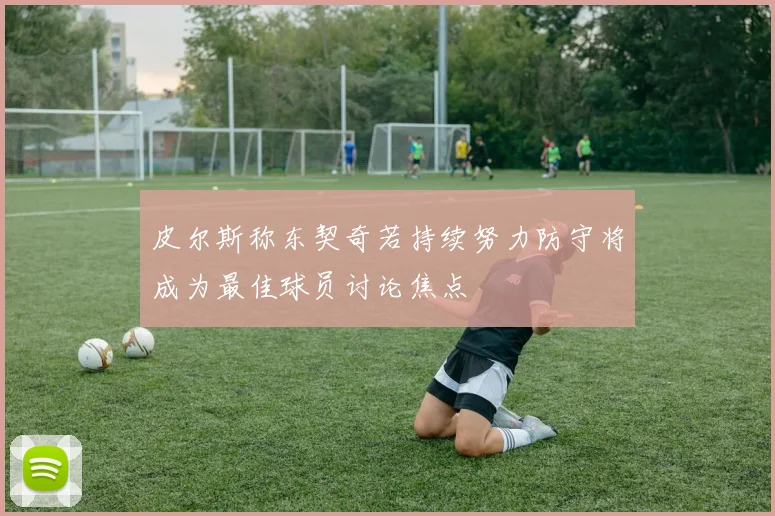 皮尔斯称东契奇若持续努力防守将成为最佳球员讨论焦点