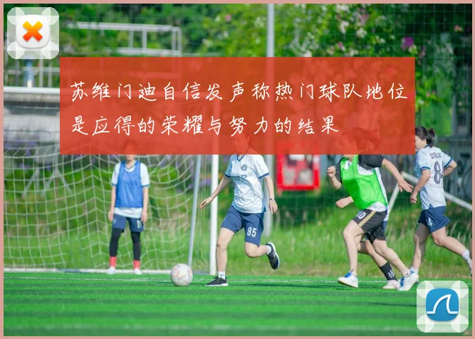 苏维门迪自信发声称热门球队地位是应得的荣耀与努力的结果