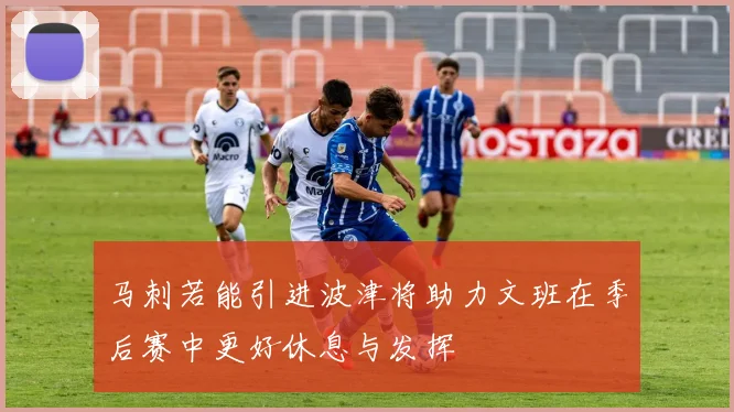 马刺若能引进波津将助力文班在季后赛中更好休息与发挥