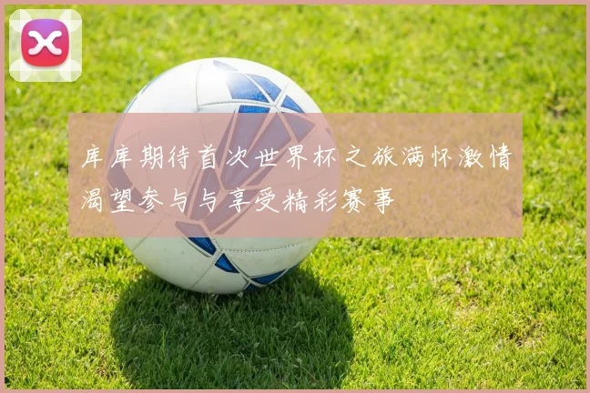 库库期待首次世界杯之旅满怀激情渴望参与与享受精彩赛事