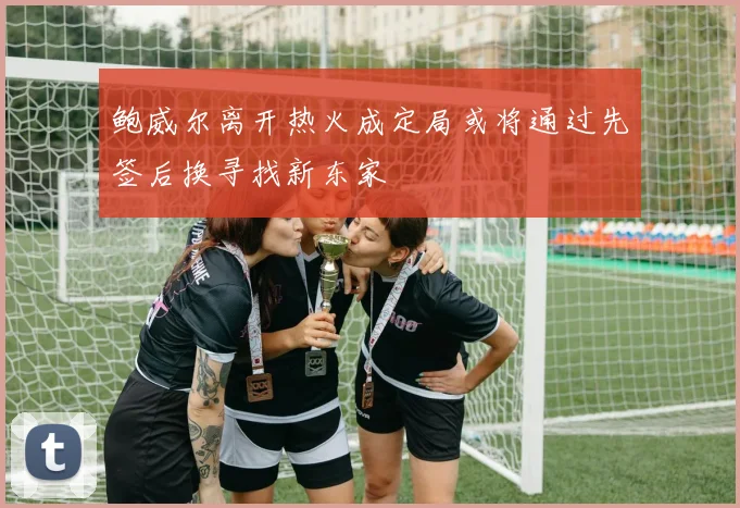 鲍威尔离开热火成定局或将通过先签后换寻找新东家