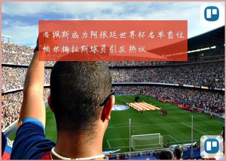洛佩斯成为阿根廷世界杯名单首位帕尔梅拉斯球员引发热议