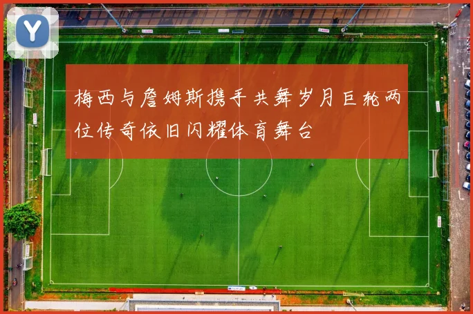 梅西与詹姆斯携手共舞岁月巨轮两位传奇依旧闪耀体育舞台