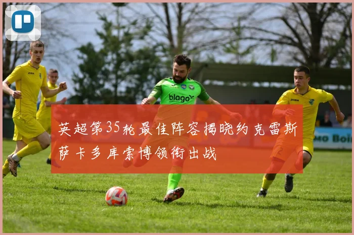 英超第35轮最佳阵容揭晓约克雷斯萨卡多库索博领衔出战