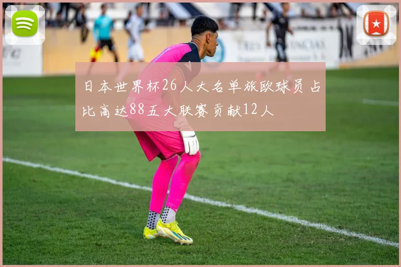 日本世界杯26人大名单旅欧球员占比高达88五大联赛贡献12人