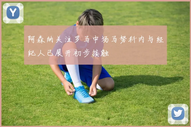 阿森纳关注罗马中场马努科内与经纪人已展开初步接触