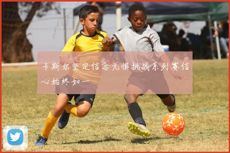 卡斯尔坚定信念无惧挑战系列赛信心始终如一