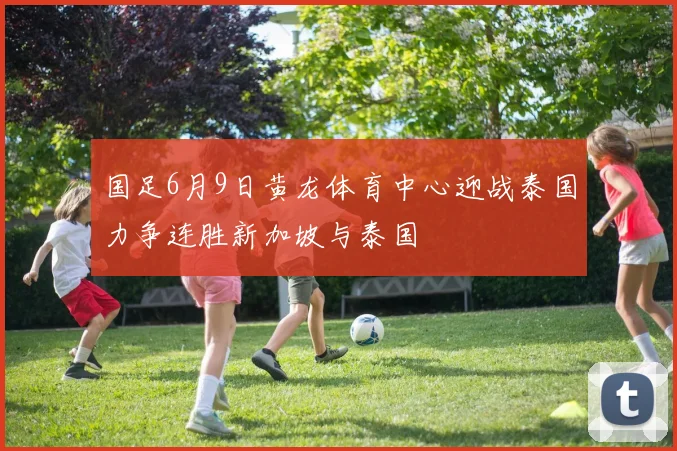 国足6月9日黄龙体育中心迎战泰国力争连胜新加坡与泰国