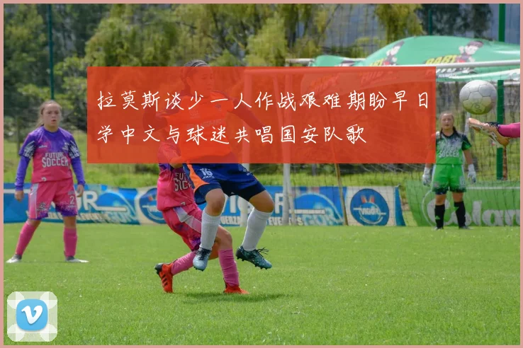 拉莫斯谈少一人作战艰难期盼早日学中文与球迷共唱国安队歌