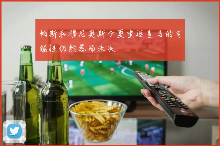 帕斯和穆尼奥斯今夏重返皇马的可能性仍然悬而未决