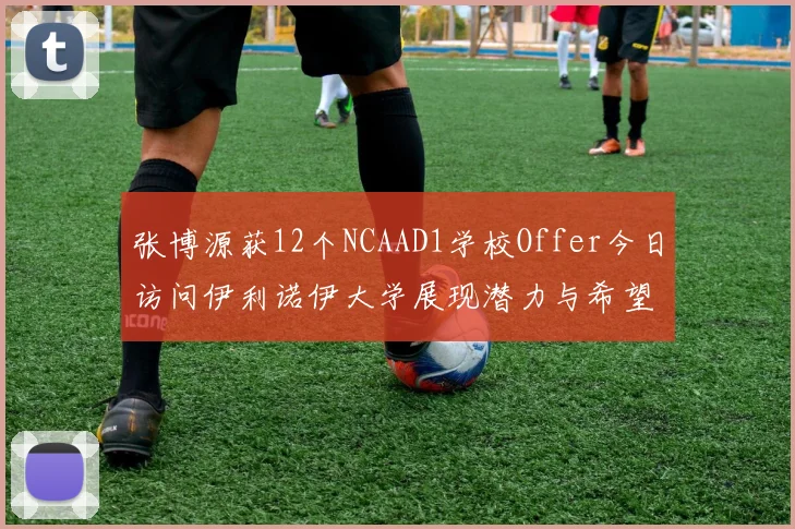 张博源获12个NCAAD1学校Offer今日访问伊利诺伊大学展现潜力与希望