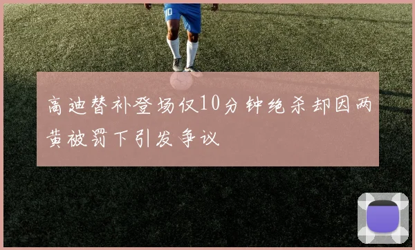 高迪替补登场仅10分钟绝杀却因两黄被罚下引发争议