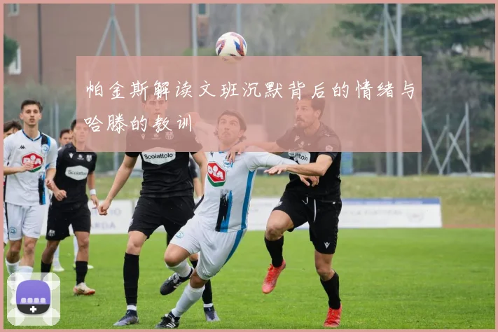 帕金斯解读文班沉默背后的情绪与哈滕的教训