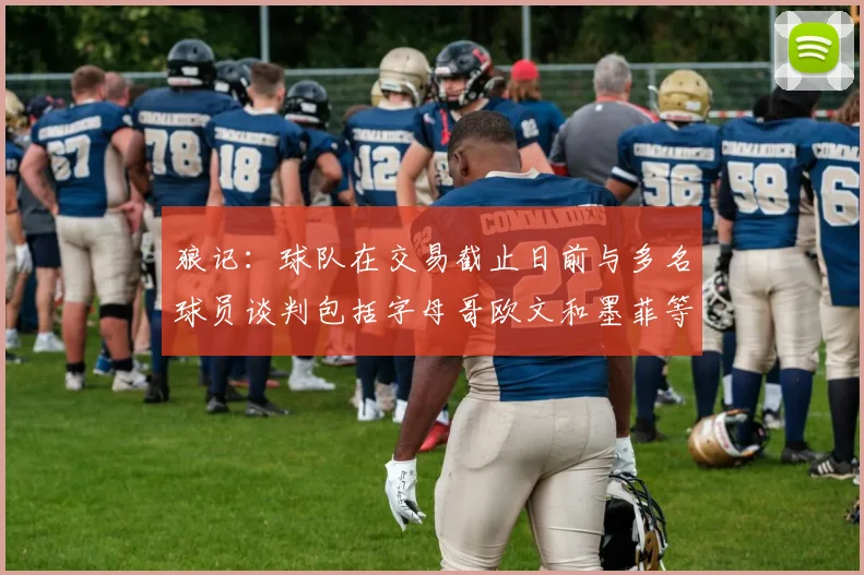 狼记：球队在交易截止日前与多名球员谈判包括字母哥欧文和墨菲等人