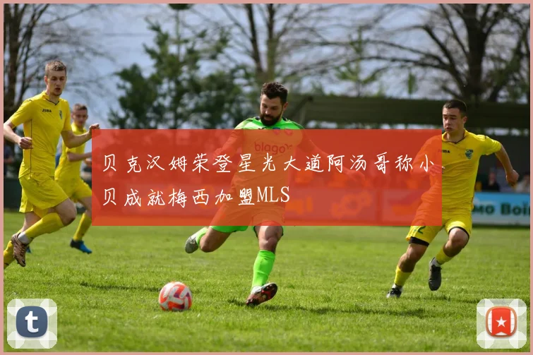 贝克汉姆荣登星光大道阿汤哥称小贝成就梅西加盟MLS