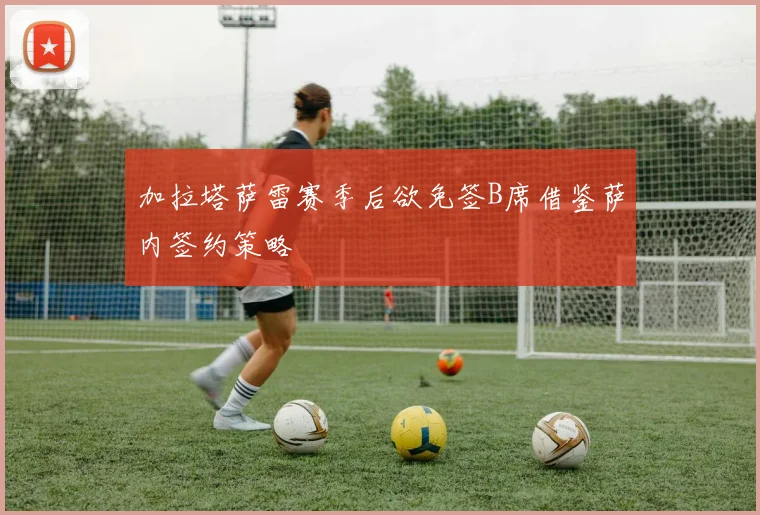 加拉塔萨雷赛季后欲免签B席借鉴萨内签约策略