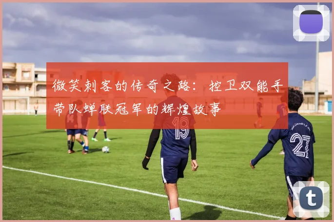 微笑刺客的传奇之路：控卫双能手带队蝉联冠军的辉煌故事