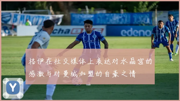 格伊在社交媒体上表达对水晶宫的感激与对曼城加盟的自豪之情