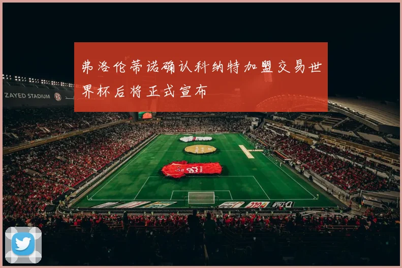 弗洛伦蒂诺确认科纳特加盟交易世界杯后将正式宣布