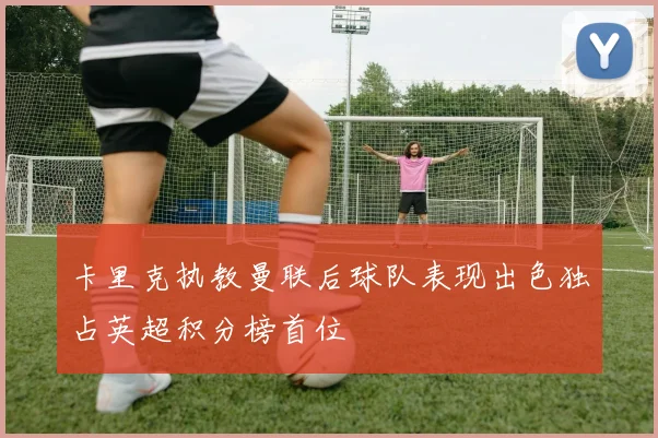 卡里克执教曼联后球队表现出色独占英超积分榜首位